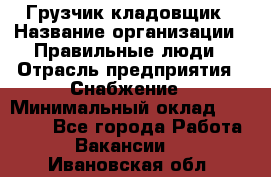 Грузчик-кладовщик › Название организации ­ Правильные люди › Отрасль предприятия ­ Снабжение › Минимальный оклад ­ 26 000 - Все города Работа » Вакансии   . Ивановская обл.